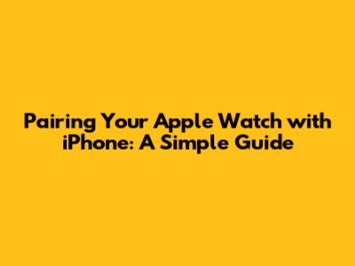 Pairing Your Apple Watch with iPhone: A Simple Guide