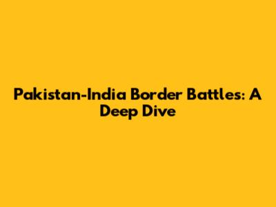 Pakistan-India Border Battles: A Deep Dive