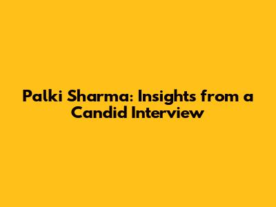 Palki Sharma: Insights from a Candid Interview