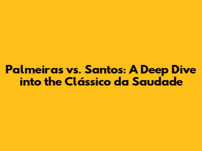 Palmeiras vs. Santos: A Deep Dive into the Clássico da Saudade
