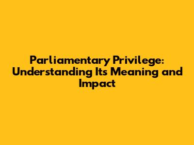 Parliamentary Privilege: Understanding Its Meaning and Impact