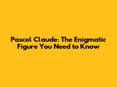 Pascol Claude: The Enigmatic Figure You Need to Know