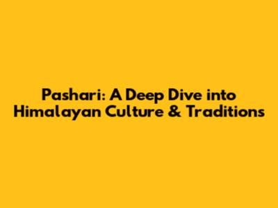 Pashari: A Deep Dive into Himalayan Culture & Traditions