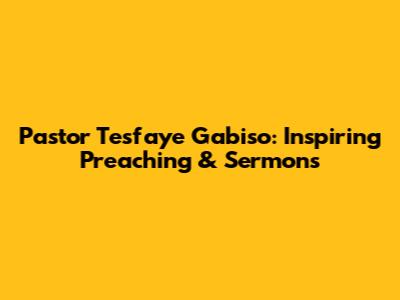 Pastor Tesfaye Gabiso: Inspiring Preaching & Sermons