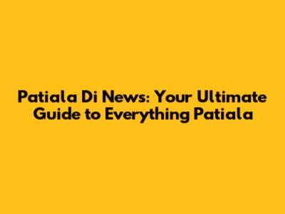 Patiala Di News: Your Ultimate Guide to Everything Patiala