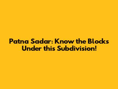 Patna Sadar: Know the Blocks Under this Subdivision!