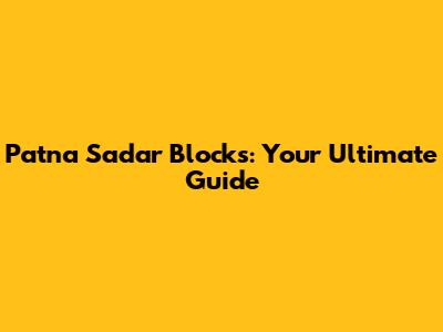 Patna Sadar Blocks: Your Ultimate Guide