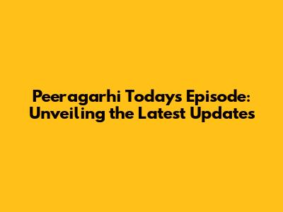 Peeragarhi Today's Episode: Unveiling the Latest Updates