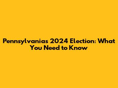 Pennsylvania's 2024 Election: What You Need to Know