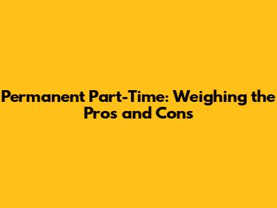 Permanent Part-Time: Weighing the Pros and Cons