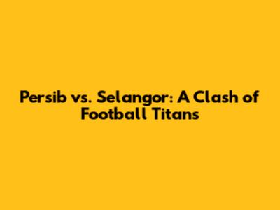 Persib vs. Selangor: A Clash of Football Titans