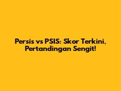 Persis vs PSIS: Skor Terkini, Pertandingan Sengit!