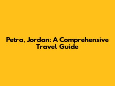 Petra, Jordan: A Comprehensive Travel Guide