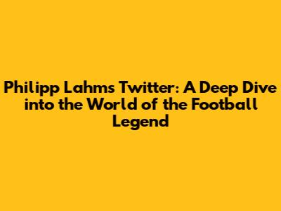 Philipp Lahm's Twitter: A Deep Dive into the World of the Football Legend
