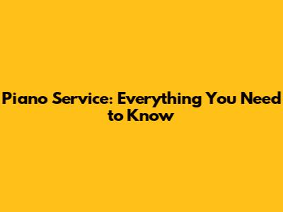 Piano Service: Everything You Need to Know