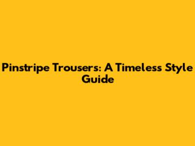 Pinstripe Trousers: A Timeless Style Guide