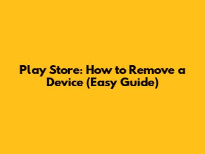 Play Store: How to Remove a Device (Easy Guide)