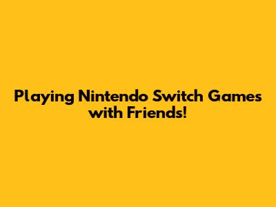 Playing Nintendo Switch Games with Friends!