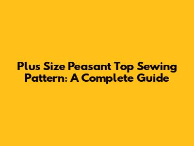 Plus Size Peasant Top Sewing Pattern: A Complete Guide