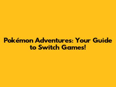 Pokémon Adventures: Your Guide to Switch Games!