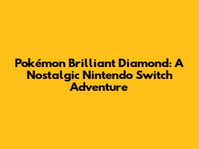 Pokémon Brilliant Diamond: A Nostalgic Nintendo Switch Adventure