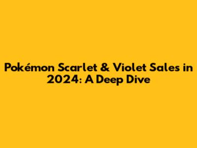 Pokémon Scarlet & Violet Sales in 2024: A Deep Dive
