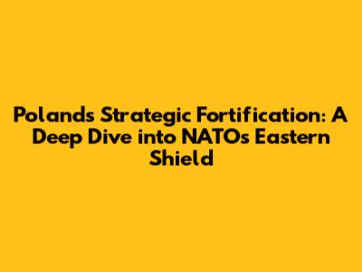 Poland's Strategic Fortification: A Deep Dive into NATO's Eastern Shield