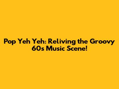 Pop Yeh Yeh: Reliving the Groovy 60s Music Scene!
