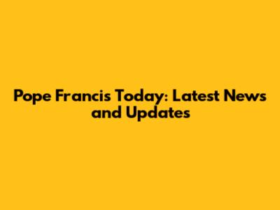 Pope Francis Today: Latest News and Updates