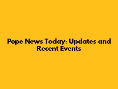 Pope News Today: Updates and Recent Events