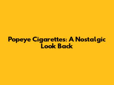 Popeye Cigarettes: A Nostalgic Look Back