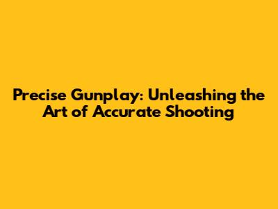 Precise Gunplay: Unleashing the Art of Accurate Shooting