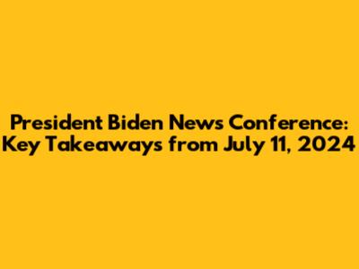 President Biden News Conference: Key Takeaways from July 11, 2024