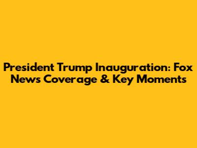 President Trump Inauguration: Fox News Coverage & Key Moments