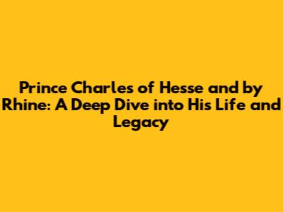 Prince Charles of Hesse and by Rhine: A Deep Dive into His Life and Legacy