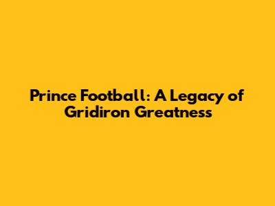 Prince Football: A Legacy of Gridiron Greatness