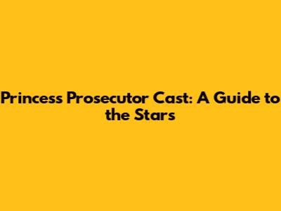 Princess Prosecutor Cast: A Guide to the Stars