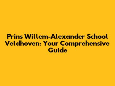 Prins Willem-Alexander School Veldhoven: Your Comprehensive Guide