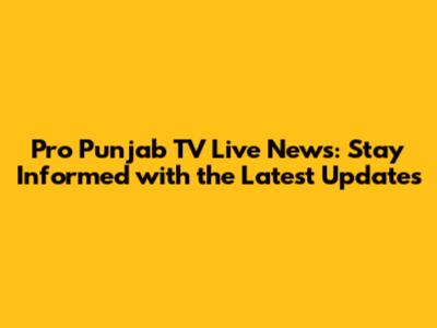 Pro Punjab TV Live News: Stay Informed with the Latest Updates