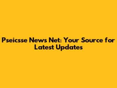 Pseicsse News Net: Your Source for Latest Updates