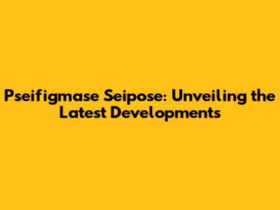 Pseifigmase Seipose: Unveiling the Latest Developments