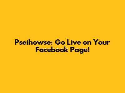 Pseihowse: Go Live on Your Facebook Page!
