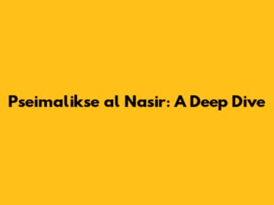 Pseimalikse al Nasir: A Deep Dive
