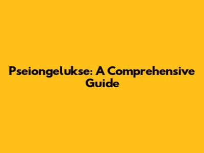 Pseiongelukse: A Comprehensive Guide