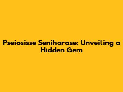 Pseiosisse Seniharase: Unveiling a Hidden Gem