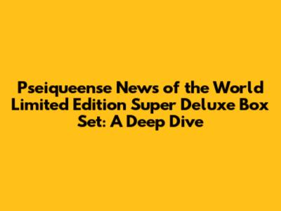 Pseiqueense News of the World Limited Edition Super Deluxe Box Set: A Deep Dive