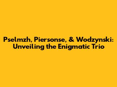Pselmzh, Piersonse, & Wodzynski: Unveiling the Enigmatic Trio