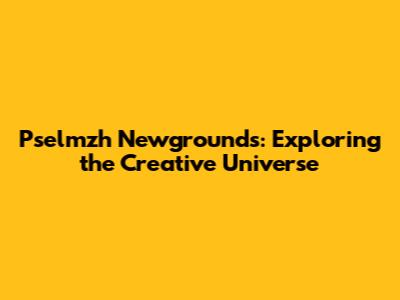 Pselmzh Newgrounds: Exploring the Creative Universe