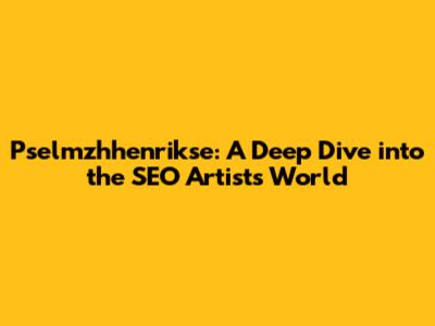 Pselmzhhenrikse: A Deep Dive into the SEO Artist's World