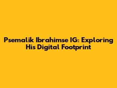 Psemalik Ibrahimse IG: Exploring His Digital Footprint